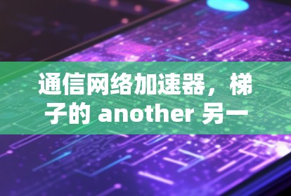 通信网络加速器，梯子的 another 另一方面