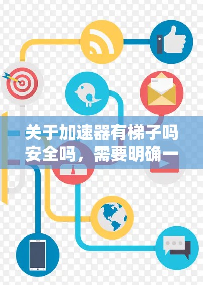 关于加速器有梯子吗安全吗，需要明确一些概念来回答这个问题。通常，加速器（如自动变速器）主要用于调整车辆的油门和速度，而不是通过梯子进行操作。因此，梯子并不是加速器的工具