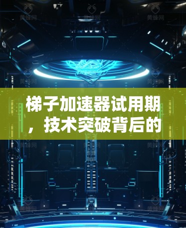 梯子加速器试用期，技术突破背后的加速奇迹