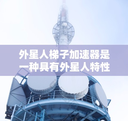 外星人梯子加速器是一种具有外星人特性的装置，用于在外星空间中提升物体的速度。以下是对外星人梯子加速器的详细分析和学习计划
