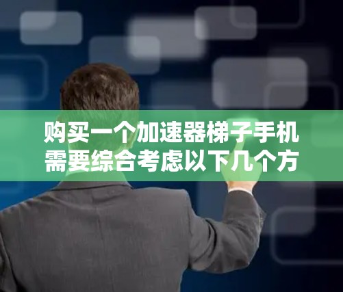购买一个加速器梯子手机需要综合考虑以下几个方面