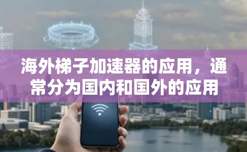 海外梯子加速器的应用，通常分为国内和国外的应用。以下是一些国内常见的海外梯子加速器及其特点，供参考