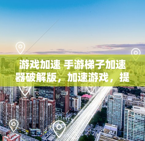 游戏加速 手游梯子加速器破解版，加速游戏，提升效率
