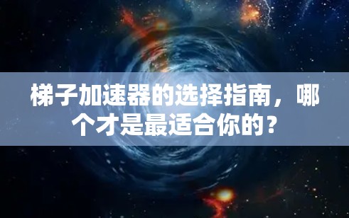 梯子加速器的选择指南，哪个才是最适合你的？