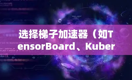选择梯子加速器（如TensorBoard、Kubernetes加速器等）时，应根据你的具体需求和团队规模来决定。以下是对不同工具的总结和推荐