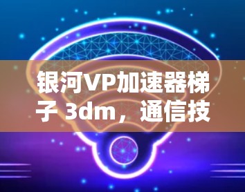 银河VP加速器梯子 3dm，通信技术的革命性突破