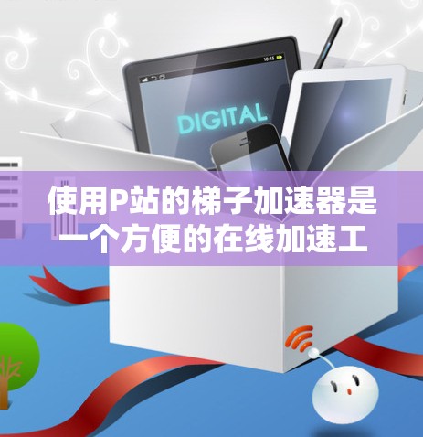 使用P站的梯子加速器是一个方便的在线加速工具，可以帮助你在P站上高效完成各种在线活动。以下是一个详细的步骤指南