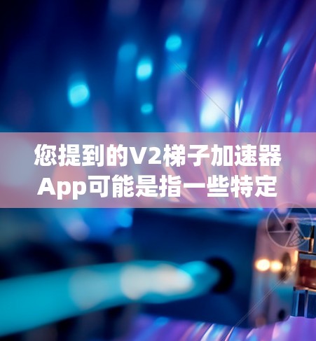 您提到的V2梯子加速器App可能是指一些特定的加速器应用，这些应用通常被称为超级加速器（如V2 Pro、V2 Pro Plus等）以下是一些常见的加速器应用及其特点