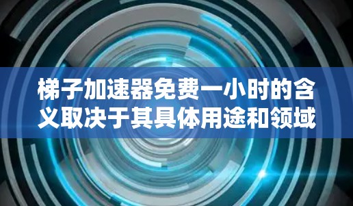梯子加速器免费一小时的含义取决于其具体用途和领域。以下是一些可能的解释