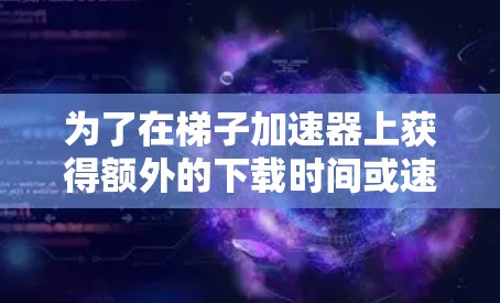 为了在梯子加速器上获得额外的下载时间或速度，可以按照以下步骤进行优化