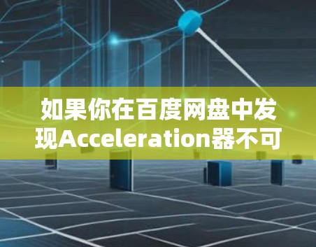 如果你在百度网盘中发现Acceleration器不可用，以下是一些可能的解决方案