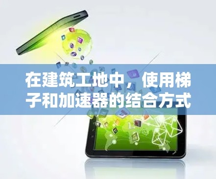 在建筑工地中，使用梯子和加速器的结合方式可以有效提升效率和解决问题。以下是具体的步骤和注意事项
