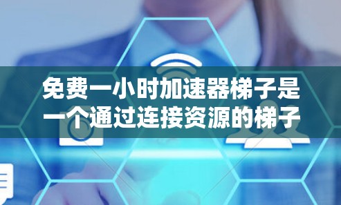 免费一小时加速器梯子是一个通过连接资源的梯子，可以在1小时内快速获得资源的机制，通常用于提升资源能力。以下是对该机制的详细分析