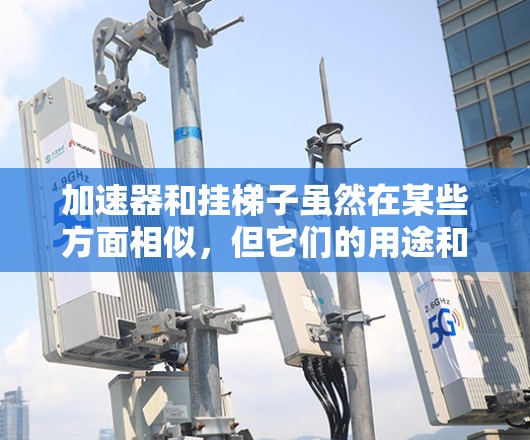 加速器和挂梯子虽然在某些方面相似，但它们的用途和结构完全不同。以下是它们的主要区别