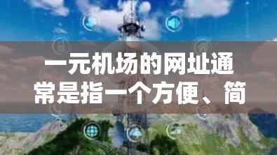 一元机场的网址通常是指一个方便、简洁的机场官方网站。以下是一些常见的机场网址