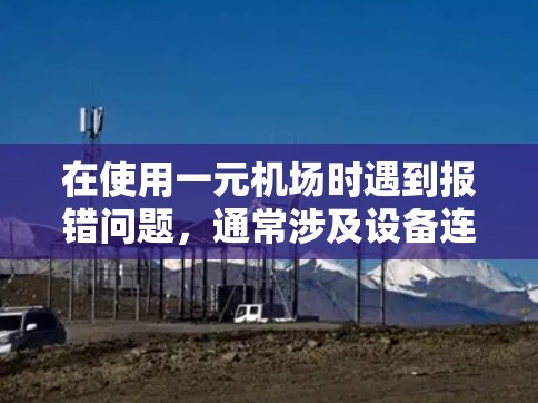 在使用一元机场时遇到报错问题，通常涉及设备连接、电源、设备状态、控制面板设置等多方面因素。以下是解决一元机场报错问题的步骤