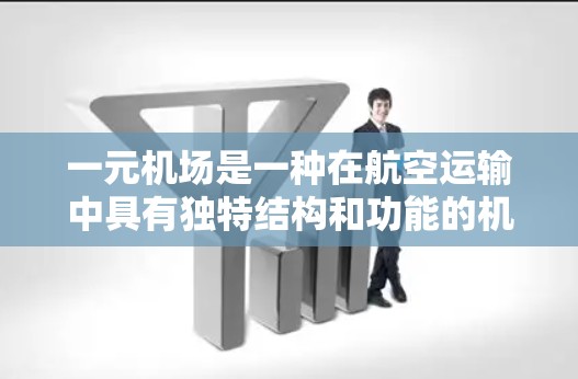 一元机场是一种在航空运输中具有独特结构和功能的机场形式，主要通过利用飞行区域的灵活性来满足多任务需求。以下是关于一元机场的详细分析