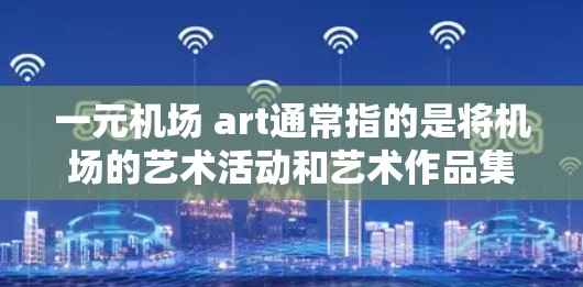一元机场 art通常指的是将机场的艺术活动和艺术作品集中在一个主要的区域或地点，以实现艺术化、数字化和集约化的效果。以下是一些可能的概念和实现方向
