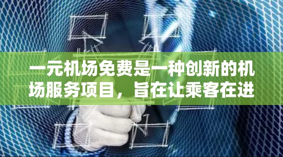 一元机场免费是一种创新的机场服务项目，旨在让乘客在进入机场后感到轻松愉快。以下是该服务的主要特点和影响