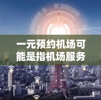 一元预约机场可能是指机场服务的单点定价方式，价格非常便宜，甚至接近免费。这种定价方式通常适用于机场酒店、机场茶歇、机场送餐等服务。以下是一些推荐的机场服务和价格