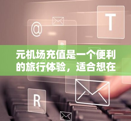 元机场充值是一个便利的旅行体验，适合想在机场享受多种优惠活动的用户。以下是一个详细的步骤指南，帮助您顺利进行元机场充值