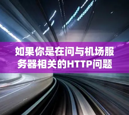 如果你是在问与机场服务器相关的HTTP问题，或者是在使用某个特定的机场系统时遇到了问题，请提供更多细节，以便我能更好地帮助你