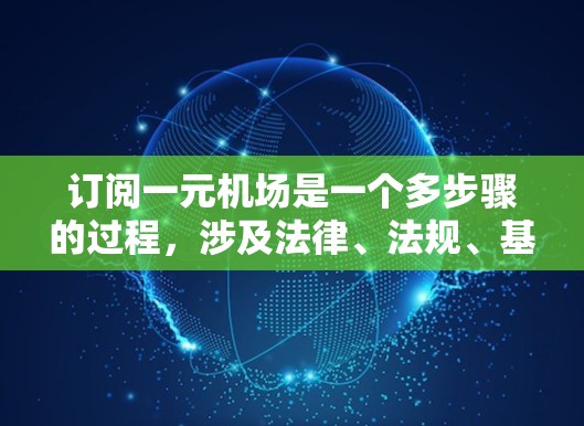 订阅一元机场是一个多步骤的过程，涉及法律、法规、基础设施建设和运营管理。以下是一个有条理的总结