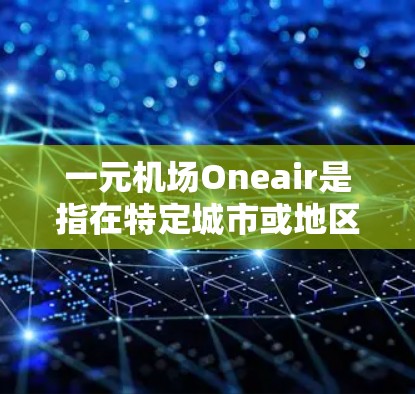 一元机场Oneair是指在特定城市或地区只有一个主要机场的服务，通常专为特定群体设计，如孕妇或儿童。以下是关于Oneair机场的详细介绍