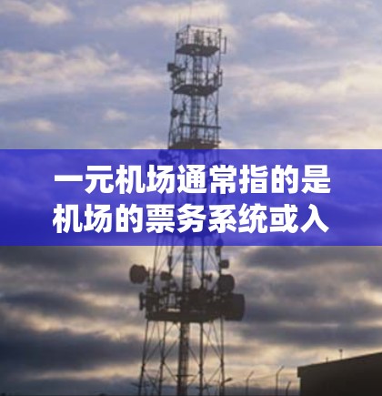一元机场通常指的是机场的票务系统或入口，这通常是通过机场官网或相关的登录渠道进行的。以下是一些常见的机场入口和如何访问它们的信息