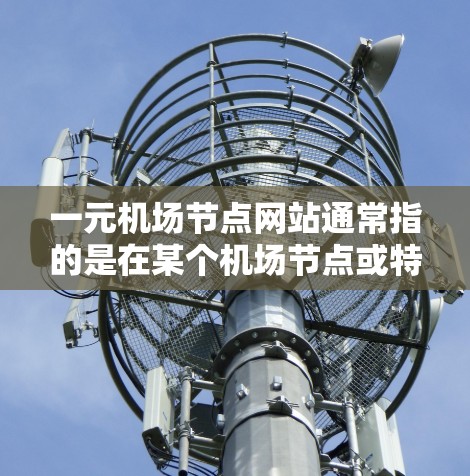 一元机场节点网站通常指的是在某个机场节点或特定地区的网站，这类网站可能专注于机场附近的业务，如服务、旅游、物流等。这类网站的名称可以被机场节点或相关管理部门所识别，显示出其专用性和集中管理的特点