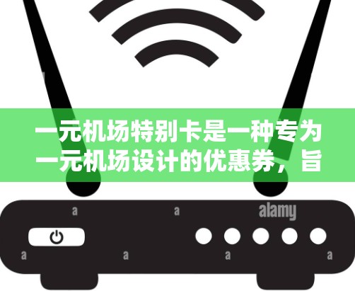 一元机场特别卡是一种专为一元机场设计的优惠券，旨在帮助用户在机场购物时享受折扣或抵扣服务。以下是关于一元机场特别卡的详细信息