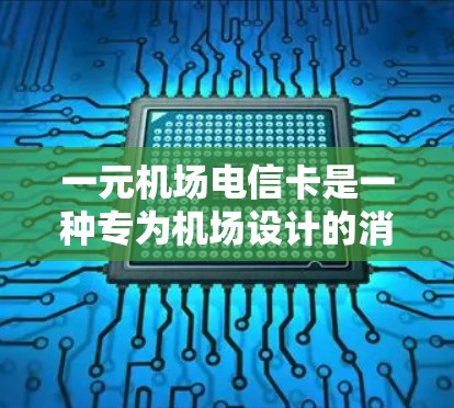 一元机场电信卡是一种专为机场设计的消费卡，每张卡的费用是一元，旨在为机场用户提供便捷的支付服务。以下是关于一元机场电信卡的详细信息