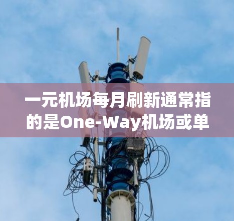 一元机场每月刷新通常指的是One-Way机场或单程机场，它是指那些只提供单程飞行信息的机场。这些机场可能会定期更新它们的航班信息、工作人员、天气预报、交通状况等，以帮助用户更好地规划他们的行程