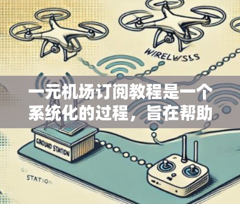 一元机场订阅教程是一个系统化的过程，旨在帮助用户高效地通过特定渠道预订机场、酒店和机票。以下是对该教程的系统性总结