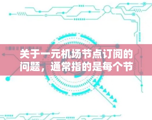 关于一元机场节点订阅的问题，通常指的是每个节点（如机场）单独订阅某种服务或产品。以下是一些可能的步骤或操作指南，帮助你完成订阅