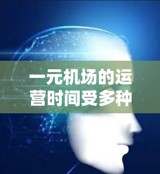 一元机场的运营时间受多种因素影响，具体取决于跑道长度、天气情况、航班调度、安全措施等。通常情况下，一元机场可能会在3到4个小时左右运行。以下是对这一问题的更详细分析