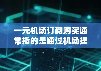 一元机场订阅购买通常指的是通过机场提供的订阅服务或者特定平台购买机场票的优惠活动。这种订阅方式通常被称为机场票订阅，可以在机场或线上购买，享受特定的优惠或折扣。以下是一些可能涉及的方面
