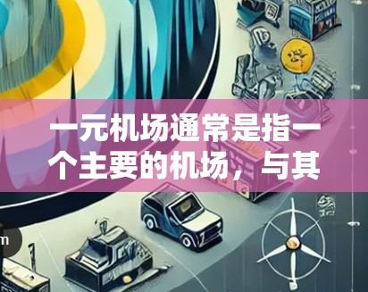 一元机场通常是指一个主要的机场，与其他主要机场相距较近，形成一种一对一的交通网络。这种设计旨在通过减少交通压力、优化出行体验和降低通勤时间来提升整体交通效率。以下是对一元机场的评价