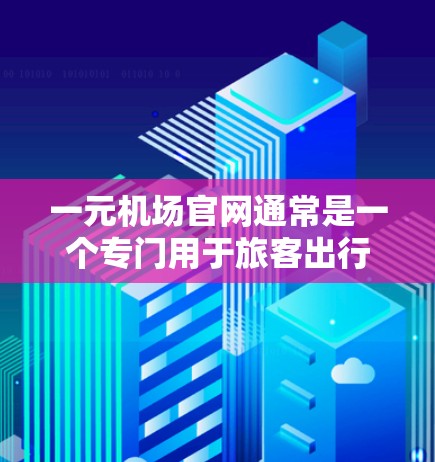 一元机场官网通常是一个专门用于旅客出行导航和信息的平台。它提供多种服务，包括机场导航、航班查询、天气预报、交通指南、特色服务等。用户可以通过官网下载或在手机应用中访问这些信息，以帮助他们规划出行