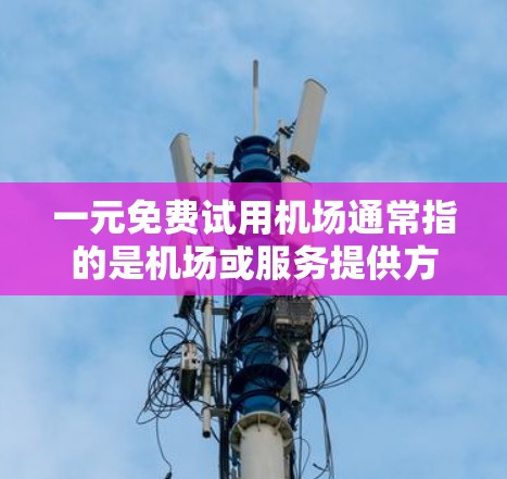 一元免费试用机场通常指的是机场或服务提供方在机场或线上平台提供的一种免费试用服务，用户只需支付一定金额即可体验。以下是一些常见的应用场景和信息