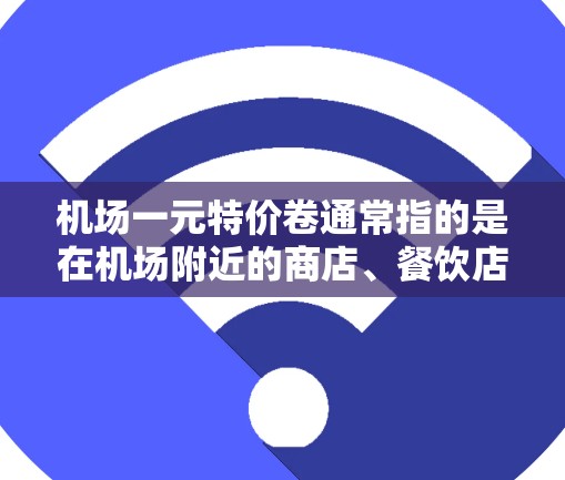 机场一元特价卷通常指的是在机场附近的商店、餐饮店、娱乐场所等地方出售价格较低的优惠商品或服务，通常以一元（1元）或更低的价格提供。以下是一些可能的解释和建议