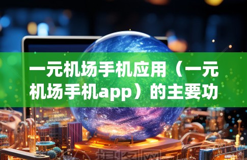 一元机场手机应用（一元机场手机app）的主要功能旨在提供机场内的即时服务和便捷的便利，满足用户在机场等待和使用机场服务的需求。以下是该应用的主要功能总结