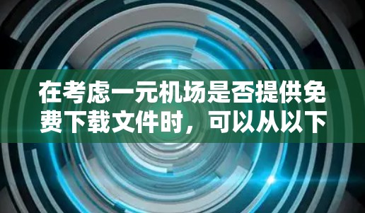 在考虑一元机场是否提供免费下载文件时，可以从以下几个方面进行分析