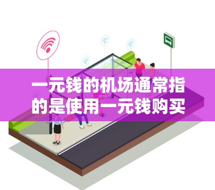 一元钱的机场通常指的是使用一元钱购买机场内的服务或物品，而不是以一元钱为单位支付机场的费用。如果你是预算有限的消费者，可以考虑以下几种可能的活动和建议