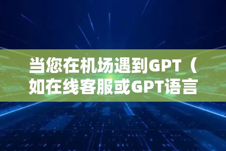 当您在机场遇到GPT（如在线客服或GPT语言模型）您可以在机场的GPT服务中使用它来获取实时信息、帮助回答问题或进行其他服务。以下是使用GPT在机场和网络上的常见步骤