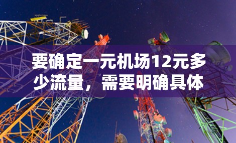 要确定一元机场12元多少流量，需要明确具体是指单程票还是往返票，以及流量具体指什么。以下是两种可能的解释