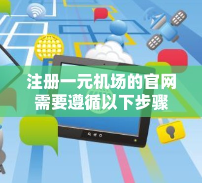 注册一元机场的官网需要遵循以下步骤