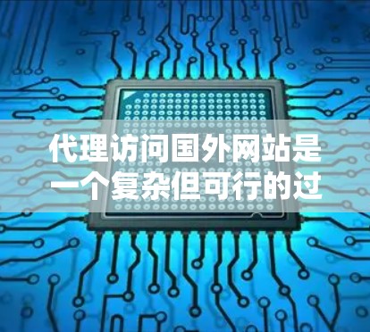 代理访问国外网站是一个复杂但可行的过程，以下是一个清晰的步骤指南，帮助您有效地进行代理访问