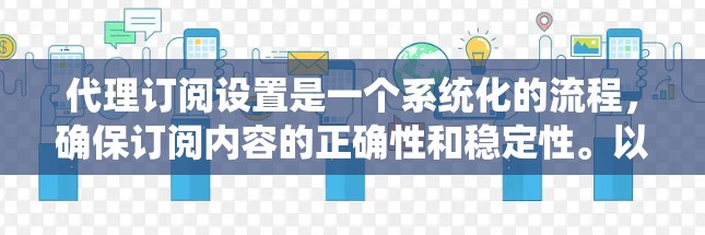 代理订阅设置是一个系统化的流程，确保订阅内容的正确性和稳定性。以下是详细的步骤指南