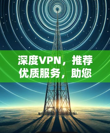 深度VPN，推荐优质服务，助您安全通向世界